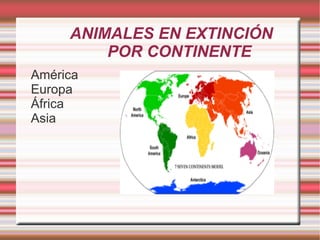 ANIMALES EN EXTINCIÓN
         POR CONTINENTE
América
Europa
África
Asia
 