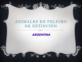 ANIMALES EN PELIGRO
DE EXTINCIÓN
ARGENTINA
 