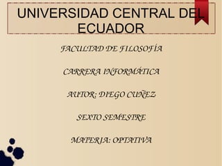 UNIVERSIDAD CENTRAL DEL
ECUADOR
FACULTAD DE FILOSOFÍA
CARRERA INFORMÁTICA
AUTOR: DIEGO CUÑEZ
SEXTO SEMESTRE
MATERIA: OPTATIVA
 