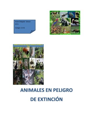 Autor:Delgado Salazar
Jerry

Colegio: S.V.B.




       ANIMALES EN PELIGRO
                    DE EXTINCIÓN
 