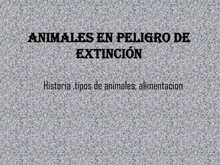 ANIMALES EN PELIGRO DE
      EXTINCIÓN

  Historia ,tipos de animales, alimentacion
 