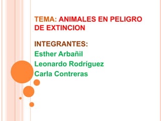 TEMA: ANIMALES EN PELIGRO
DE EXTINCION
INTEGRANTES:
Esther Arbañil
Leonardo Rodríguez
Carla Contreras
 