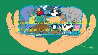 El que no respeta la vida de una animal, jamás
podrá respetar la vida de un ser humano.
¡Toma Conciencia!
 