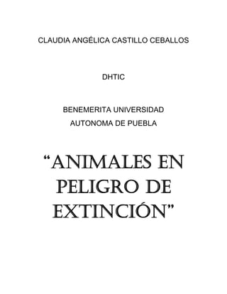 CLAUDIA ANGÉLICA CASTILLO CEBALLOS
DHTIC
BENEMERITA UNIVERSIDAD
AUTONOMA DE PUEBLA
“ANIMALES EN
PELIGRO DE
EXTINCIÓN”
 