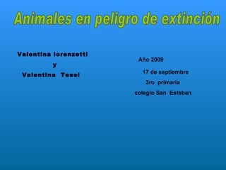 Animales en peligro de extinción  Valentina lorenzetti  y Valentina  Tesei Año 2009   17 de septiembre 3ro  primaria  colegio San  Esteban 