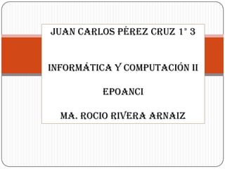 Juan Carlos Pérez Cruz 1° 3


Informática y computación ii

          Epoanci

  Ma. Rocio Rivera Arnaiz
 