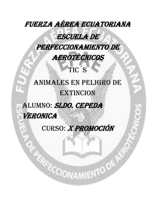 Fuerza aérea ecuatoriana
Escuela de
perfeccionamiento de
aerotécnicos
TIC´S
ANIMALES EN PELIGRO DE
EXTINCION
Alumno: sldo. CEPEDA
VERONICA
Curso: x promoción
 
