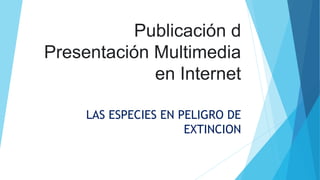 Publicación d
Presentación Multimedia
en Internet
LAS ESPECIES EN PELIGRO DE
EXTINCION
 