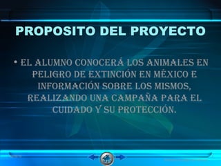 PROPOSITO DEL PROYECTO
• El alumno conocErá los animalEs En
pEligro dE Extinción En méxico E
información sobrE los mismos,
rEalizando una campaña para El
cuidado y su protEcción.
08/06/16 3
Animales en peligro de extinción
 