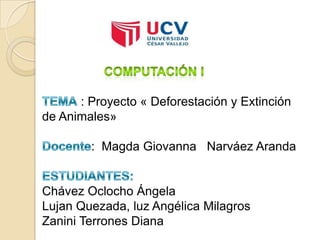 : Proyecto « Deforestación y Extinción
de Animales»
: Magda Giovanna Narváez Aranda
Chávez Oclocho Ángela
Lujan Quezada, luz Angélica Milagros
Zanini Terrones Diana
 