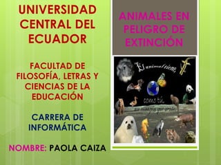 UNIVERSIDAD
CENTRAL DEL
ECUADOR
FACULTAD DE
FILOSOFÍA, LETRAS Y
CIENCIAS DE LA
EDUCACIÓN
CARRERA DE
INFORMÁTICA
NOMBRE: PAOLA CAIZA
ANIMALES EN
PELIGRO DE
EXTINCIÓN
 