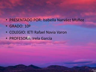 •
•
•
•

PRESENTADO POR: Isabella Narváez Muñoz
GRADO: 10º
COLEGIO: IETI Rafael Navia Varon
PROFESORA: Irela García

 