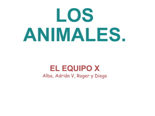 LOS ANIMALES. EL EQUIPO X Alba, Adrián V, Roger y Diego 