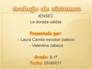 IENSEC
      La dorada caldas

       Presentado por:
 Laura Camila escobar palacio

       Valentina cabeza



        Grado: 8-1ª
      Fecha: 25/o6/011
 