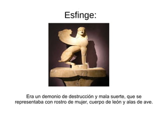 Esfinge: Era un demonio de destrucción y mala suerte, que se representaba con rostro de mujer, cuerpo de león y alas de ave. 