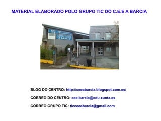 MATERIAL ELABORADO POLO GRUPO TIC DO C.E.E A BARCIA
BLOG DO CENTRO: http://ceeabarcia.blogspot.com.es/
CORREO DO CENTRO: cee.barcia@edu.xunta.es
CORREO GRUPO TIC: ticceeabarcia@gmail.com