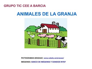 GRUPO TIC CEE A BARCIA

ANIMALES DE LA GRANJA

PICTOGRAMAS ARASAAC: www.catedu.es/arasaac/
IMÁGENES: BANCO DE IMÁGENES Y SONIDOS INTEF

 