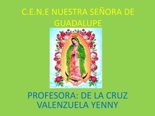 C.E.N.E NUESTRA SEÑORA DE
GUADALUPE
PROFESORA: DE LA CRUZ
VALENZUELA YENNY
 