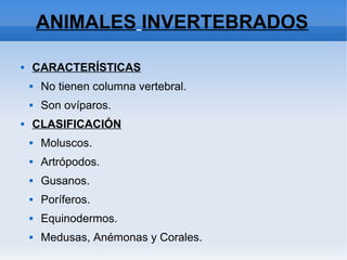 ANIMALES INVERTEBRADOS
 CARACTERÍSTICAS
 No tienen columna vertebral.
 Son ovíparos.
 CLASIFICACIÓN
 Moluscos.
 Artrópodos.
 Gusanos.
 Poríferos.
 Equinodermos.
 Medusas, Anémonas y Corales.
 