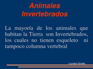 Animales 
       Invertebrados
La  mayoría  de  los  animales  que 
habitan la Tierra  son Invertebrados, 
los  cuales  no  tienen  esqueleto    ni 
tampoco columna vertebral 

                              Lourdes Giraldo
 