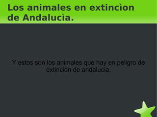 Los animales en extincìon
de Andalucìa.




    Y estos son los animales que hay en peligro de
                extincion de andalucia.




                            
 