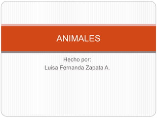 ANIMALES 
Hecho por: 
Luisa Fernanda Zapata A. 
 
