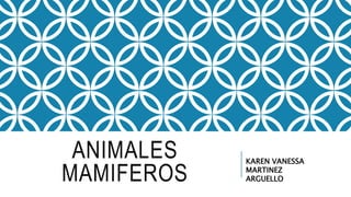 ANIMALES
MAMIFEROS
KAREN VANESSA
MARTINEZ
ARGUELLO
 