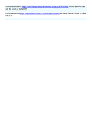 Animales marinos https://animapedia.org/animales-acuaticos/marinos/ fecha de consulta
:26 de octubre del 2020
Animales marinos https://animalesmascotas.com/animales-marinos/ fecha de consulta:26 de octubre
del 2020
 