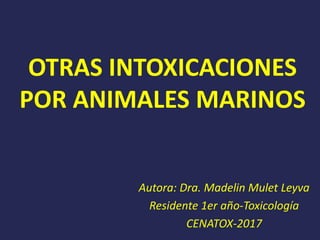 OTRAS INTOXICACIONES
POR ANIMALES MARINOS
Autora: Dra. Madelin Mulet Leyva
Residente 1er año-Toxicología
CENATOX-2017
 
