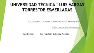 UNIVERSIDAD TÉCNICA “LUIS VARGAS
TORRES”DE ESMERLADAS
FACULTAD DE: CIENCIAS AGROPECUARIAS Y AMBIENTALES
Producción de Animales Menores
Catedrático: Ing. Napoleón Gutiérrez Preciado
 