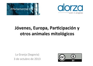 Jóvenes,	
  Europa,	
  Par0cipación	
  y	
  
otros	
  animales	
  mitológicos	
  
La	
  Granja	
  (Segovia)	
  
3	
  de	
  octubre	
  de	
  2013	
  
	
  
 