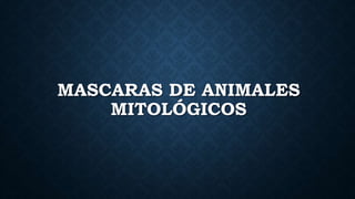 MASCARAS DE ANIMALES
MITOLÓGICOS
 