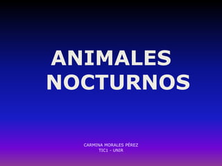 ANIMALES
NOCTURNOS
CARMINA MORALES PÉREZ
TIC1 - UNIR
 