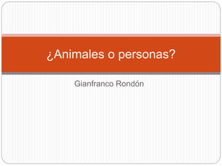 Gianfranco Rondón
¿Animales o personas?
 