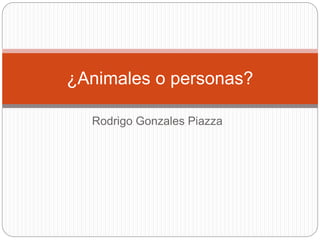 Rodrigo Gonzales Piazza
¿Animales o personas?
 