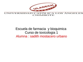 Escuela de farmacia y bioquimica
Curso de toxicologia 1
Alumna : sadith mostacero urbano
 