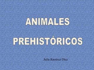 ANIMALES  PREHISTÓRICOS Julia Ramírez Díez 
