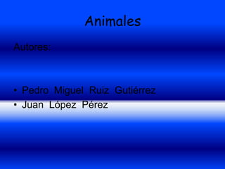 Animales Autores: Pedro  Miguel  Ruiz  Gutiérrez Juan  López  Pérez 