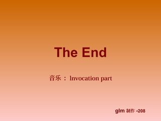 The End
音 ：乐 lnvocation part
glm 制作 -208
 