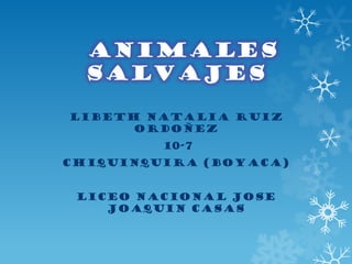 ANIMALES
SALVAJES
LIBETH NATALIA RUIZ
ORDOÑEZ
10-7
CHIQUINQUIRA (BOYACA)
LICEO NACIONAL JOSE
JOAQUIN CASAS
 