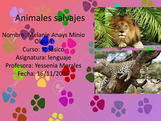 Animales salvajes
Nombre: Melanie Anays Minio
Olguín
Curso: 5°basico
Asignatura: lenguaje
Profesora: Yessenia Morales
Fecha: 16/11/2015
 