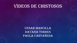 VIDEOS DE CHISTOSOS
CESAR MANCILLA
DAYANA TORRES
PAULA CASTAÑEDA
 