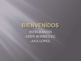 INTEGRANTES
•LEIDY RODRIGUEZ.
•ANA LÓPEZ.
 