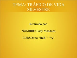 TEMA: TRÁFICO DE VIDA
SILVESTRE
Realizado por:
NOMBRE: Lady Mendoza
CURSO:4to “BGU” “A”
 