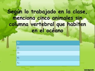 Según lo trabajado en la clase,
  menciona cinco animales sin
columna vertebral que habiten
         en el océano
 
