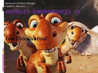 Hecho por: Kimberly Obregón
Caballero. Nov/2012

ANIMALES SORPRENDENTES :O



Los Dinosaurios!
 