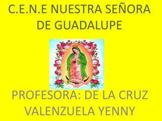 C.E.N.E NUESTRA SEÑORA 
DE GUADALUPE 
PROFESORA: DE LA CRUZ 
VALENZUELA YENNY 
 