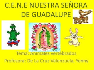C.E.N.E NUESTRA SEÑORA
DE GUADALUPE

Tema: Animales vertebrados
Profesora: De La Cruz Valenzuela, Yenny

 