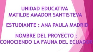 UNIDAD EDUCATIVA
MATILDE AMADOR SANTISTEVA
ESTUDIANTE : ANA PAULA MADRID
NOMBRE DEL PROYECTO :
CONOCIENDO LA FAUNA DEL ECUADOR
 