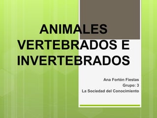 ANIMALES
VERTEBRADOS E
INVERTEBRADOS
Ana Fortón Fiestas
Grupo: 3
La Sociedad del Conocimiento
 